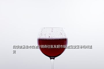 超市的白酒怎么批發,如何做批發酒類飲料日常生活用品生意新手剛起步求賜教